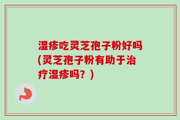 吃灵芝孢子粉好吗(灵芝孢子粉有助于吗?) 吃灵芝孢子粉好吗(灵芝孢子粉有助于吗?)