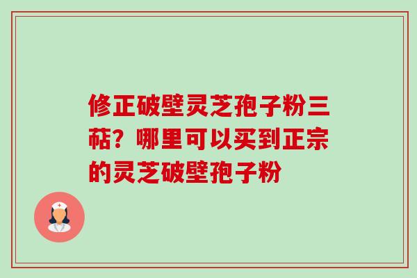 修正破壁灵芝孢子粉三萜?哪里可以买到正宗的灵芝破壁孢子粉 修正破壁灵芝孢子粉三萜?哪里可以买到正宗的灵芝破壁孢子粉