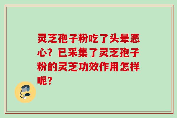 灵芝孢子粉吃了头晕恶心？已采集了灵芝孢子粉的灵芝功效作用怎样呢？