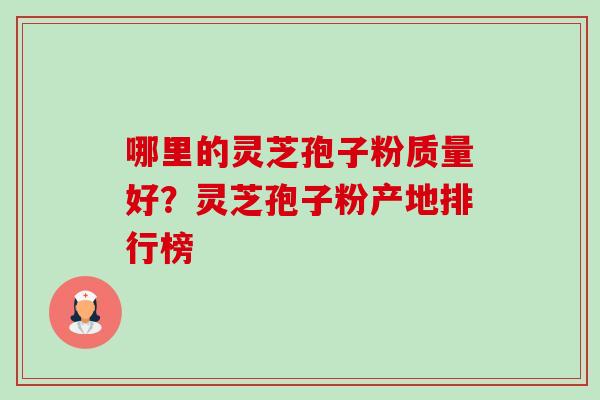 哪里的灵芝孢子粉质量好?灵芝孢子粉产地排行榜 哪里的灵芝孢子粉质量好?灵芝孢子粉产地排行榜