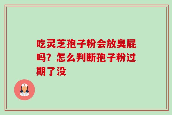 吃灵芝孢子粉会放臭屁吗？怎么判断孢子粉过期了没