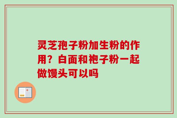 灵芝孢子粉加生粉的作用？白面和袍子粉一起做馒头可以吗