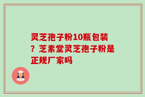 灵芝孢子粉10瓶包装？芝素堂灵芝孢子粉是正规厂家吗