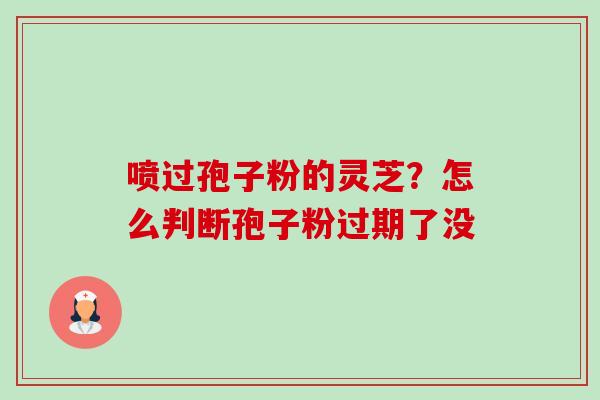 喷过孢子粉的灵芝?怎么判断孢子粉过期了没 喷过孢子粉的灵芝?怎么判断孢子粉过期了没