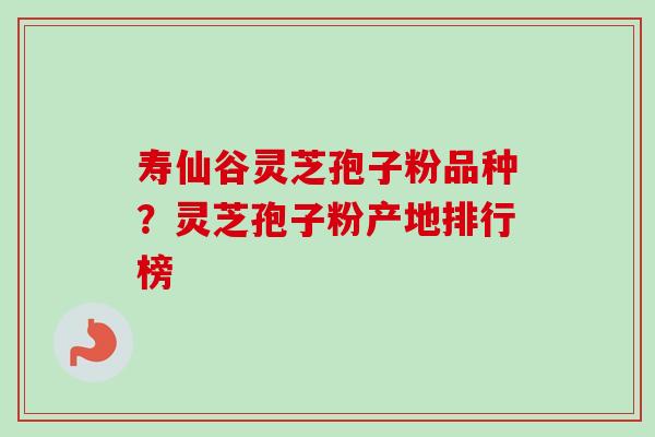 寿仙谷灵芝孢子粉品种?灵芝孢子粉产地排行榜 寿仙谷灵芝孢子粉品种?灵芝孢子粉产地排行榜