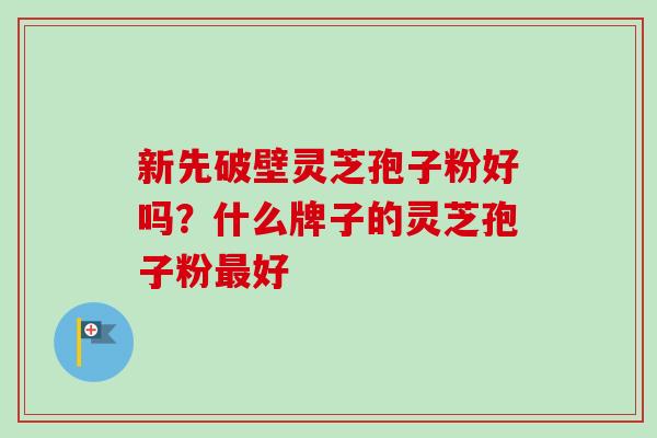新先破壁灵芝孢子粉好吗?什么牌子的灵芝孢子粉好 新先破壁灵芝孢子粉好吗?什么牌子的灵芝孢子粉好
