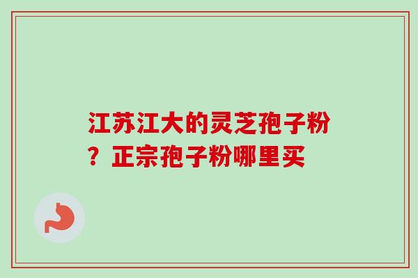 江苏江大的灵芝孢子粉？正宗孢子粉哪里买