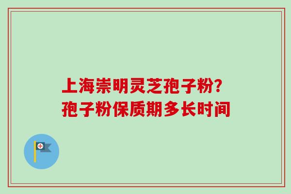 上海崇明灵芝孢子粉？孢子粉保质期多长时间