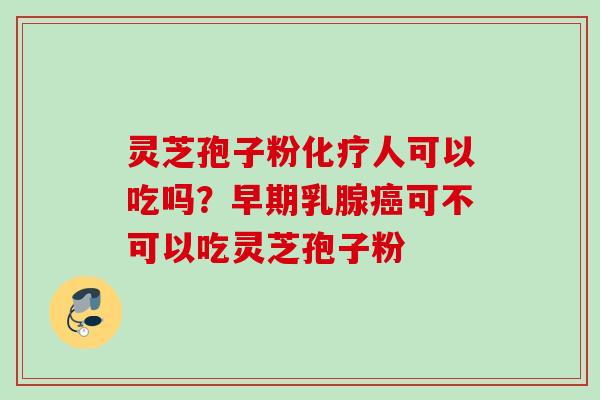 灵芝孢子粉人可以吃吗?早期乳腺可不可以吃灵芝孢子粉 灵芝孢子粉人可以吃吗?早期乳腺可不可以吃灵芝孢子粉