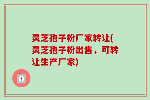 灵芝孢子粉厂家转让(灵芝孢子粉出售,可转让生产厂家) 灵芝孢子粉厂家转让(灵芝孢子粉出售,可转让生产厂家)
