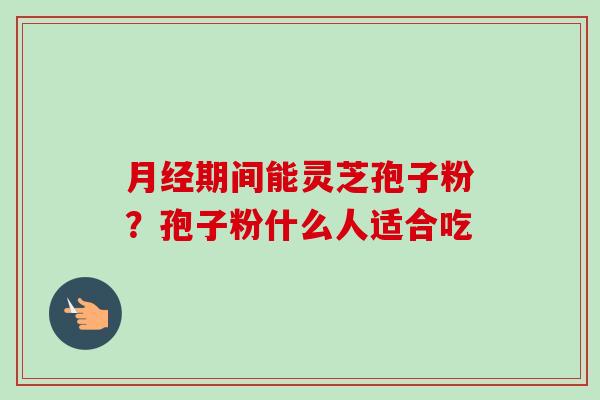 期间能灵芝孢子粉？孢子粉什么人适合吃