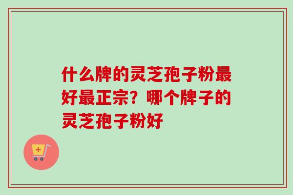 什么牌的灵芝孢子粉好正宗?哪个牌子的灵芝孢子粉好 什么牌的灵芝孢子粉好正宗?哪个牌子的灵芝孢子粉好