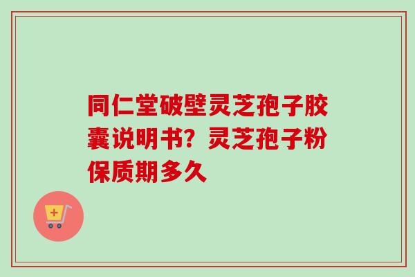 同仁堂破壁灵芝孢子胶囊说明书？灵芝孢子粉保质期多久