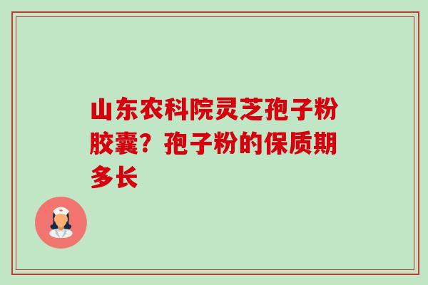 山东农科院灵芝孢子粉胶囊?孢子粉的保质期多长 山东农科院灵芝孢子粉胶囊?孢子粉的保质期多长