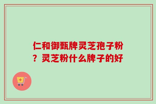 仁和御甄牌灵芝孢子粉?灵芝粉什么牌子的好 仁和御甄牌灵芝孢子粉?灵芝粉什么牌子的好