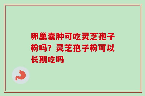 卵巢囊肿可吃灵芝孢子粉吗？灵芝孢子粉可以长期吃吗