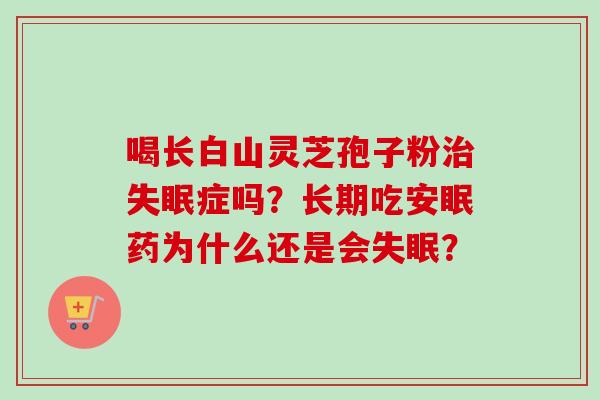 喝长白山灵芝孢子粉症吗?长期吃安眠药为什么还是会? 喝长白山灵芝孢子粉症吗?长期吃安眠药为什么还是会?