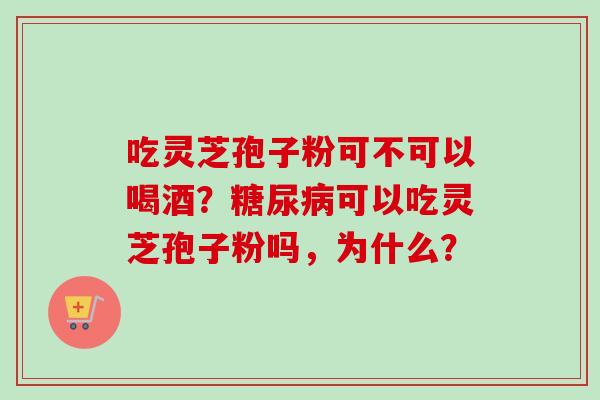 吃灵芝孢子粉可不可以喝酒？可以吃灵芝孢子粉吗，为什么？