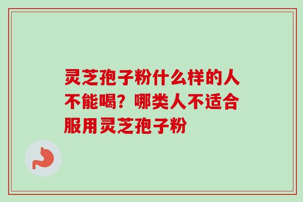 灵芝孢子粉什么样的人不能喝?哪类人不适合服用灵芝孢子粉 灵芝孢子粉什么样的人不能喝?哪类人不适合服用灵芝孢子粉