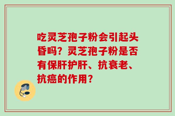 吃灵芝孢子粉会引起头昏吗?灵芝孢子粉是否有、抗、抗的作用? 吃灵芝孢子粉会引起头昏吗?灵芝孢子粉是否有、抗、抗的作用?