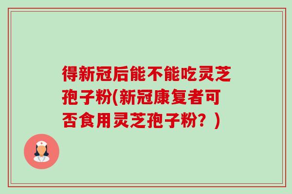 得新冠后能不能吃灵芝孢子粉(新冠康复者可否食用灵芝孢子粉?) 得新冠后能不能吃灵芝孢子粉(新冠康复者可否食用灵芝孢子粉?)