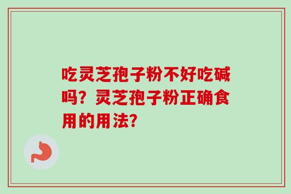 吃灵芝孢子粉不好吃碱吗？灵芝孢子粉正确食用的用法？