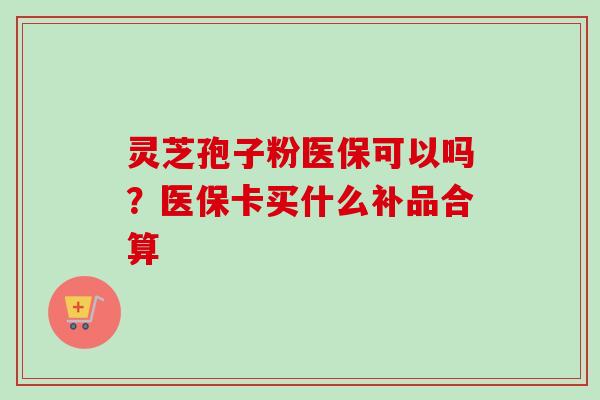 灵芝孢子粉医保可以吗？医保卡买什么补品合算