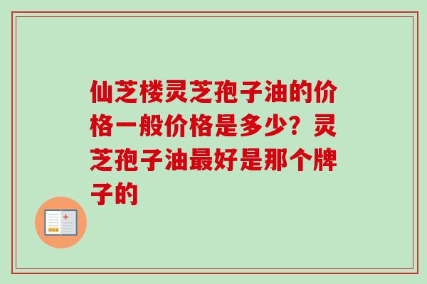 仙芝楼灵芝孢子油的价格一般价格是多少?灵芝孢子油好是那个牌子的 仙芝楼灵芝孢子油的价格一般价格是多少?灵芝孢子油好是那个牌子的