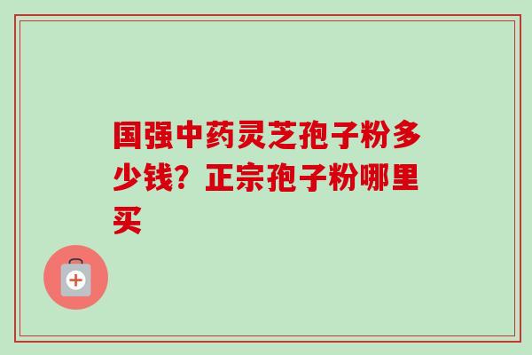 国强灵芝孢子粉多少钱?正宗孢子粉哪里买 国强灵芝孢子粉多少钱?正宗孢子粉哪里买