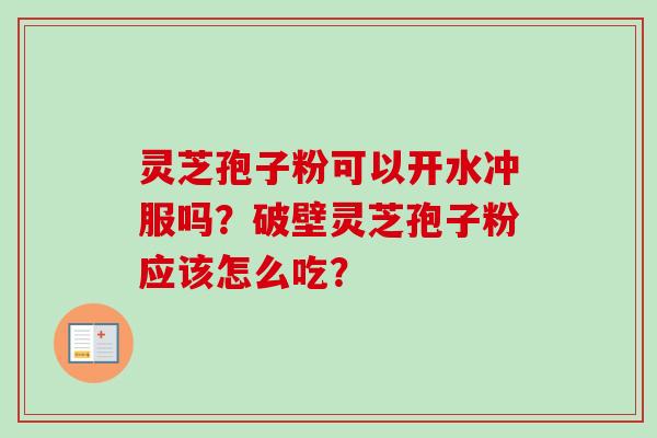 灵芝孢子粉可以开水冲服吗?破壁灵芝孢子粉应该怎么吃? 灵芝孢子粉可以开水冲服吗?破壁灵芝孢子粉应该怎么吃?