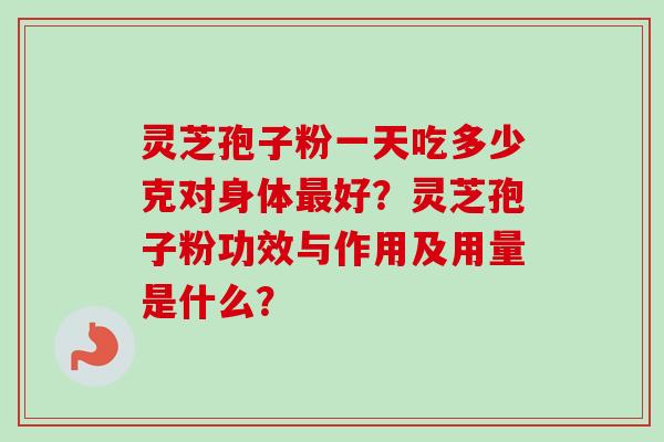 灵芝孢子粉一天吃多少克对身体好?灵芝孢子粉功效与作用及用量是什么? 灵芝孢子粉一天吃多少克对身体好?灵芝孢子粉功效与作用及用量是什么?