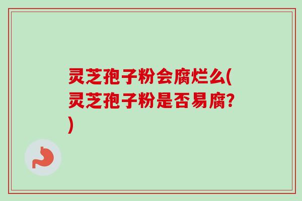 灵芝孢子粉会腐烂么(灵芝孢子粉是否易腐?) 灵芝孢子粉会腐烂么(灵芝孢子粉是否易腐?)