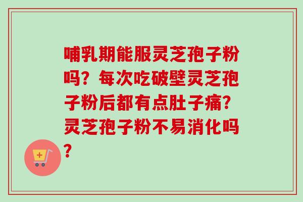 哺乳期能服灵芝孢子粉吗?每次吃破壁灵芝孢子粉后都有点肚子痛?灵芝孢子粉不易消化吗? 哺乳期能服灵芝孢子粉吗?每次吃破壁灵芝孢子粉后都有点肚子痛?灵芝孢子粉不易消化吗?