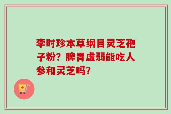 李时珍本草纲目灵芝孢子粉？脾胃虚弱能吃人参和灵芝吗？