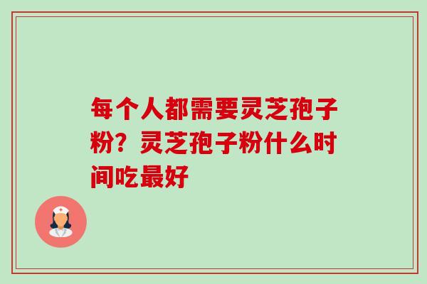 每个人都需要灵芝孢子粉?灵芝孢子粉什么时间吃好 每个人都需要灵芝孢子粉?灵芝孢子粉什么时间吃好