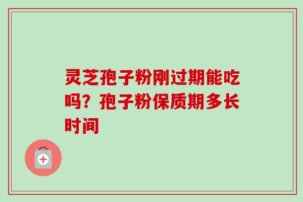 灵芝孢子粉刚过期能吃吗?孢子粉保质期多长时间 灵芝孢子粉刚过期能吃吗?孢子粉保质期多长时间