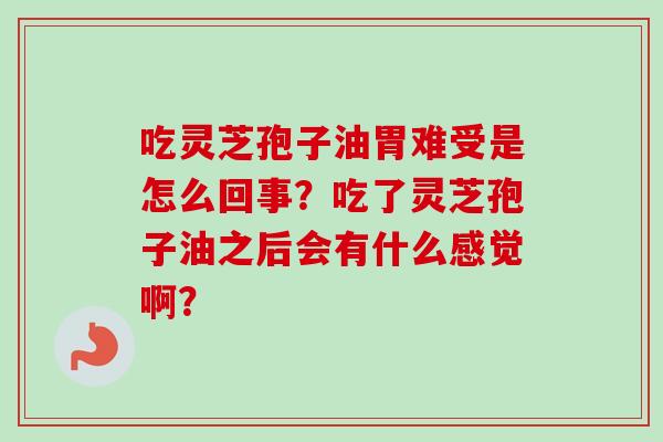 吃灵芝孢子油胃难受是怎么回事?吃了灵芝孢子油之后会有什么感觉啊? 吃灵芝孢子油胃难受是怎么回事?吃了灵芝孢子油之后会有什么感觉啊?