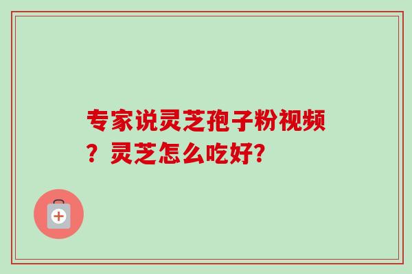 专家说灵芝孢子粉视频?灵芝怎么吃好? 专家说灵芝孢子粉视频?灵芝怎么吃好?