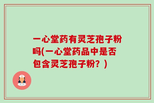 一心堂药有灵芝孢子粉吗(一心堂药品中是否包含灵芝孢子粉？)