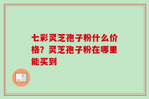 七彩灵芝孢子粉什么价格?灵芝孢子粉在哪里能买到 七彩灵芝孢子粉什么价格?灵芝孢子粉在哪里能买到