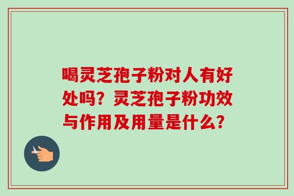 喝灵芝孢子粉对人有好处吗？灵芝孢子粉功效与作用及用量是什么？