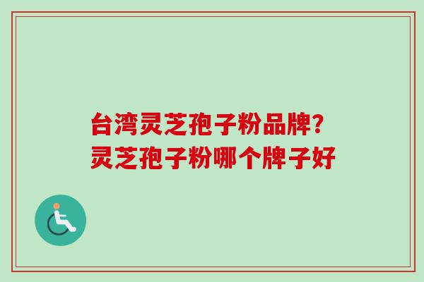 台湾灵芝孢子粉品牌?灵芝孢子粉哪个牌子好 台湾灵芝孢子粉品牌?灵芝孢子粉哪个牌子好