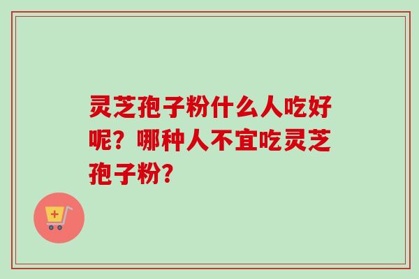 灵芝孢子粉什么人吃好呢?哪种人不宜吃灵芝孢子粉? 灵芝孢子粉什么人吃好呢?哪种人不宜吃灵芝孢子粉?