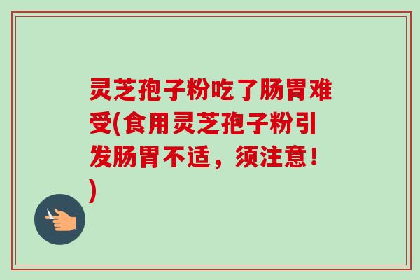 灵芝孢子粉吃了肠胃难受(食用灵芝孢子粉引发肠胃不适,须注意!) 灵芝孢子粉吃了肠胃难受(食用灵芝孢子粉引发肠胃不适,须注意!)