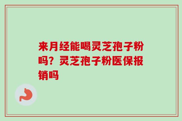 来能喝灵芝孢子粉吗?灵芝孢子粉医保报销吗 来能喝灵芝孢子粉吗?灵芝孢子粉医保报销吗