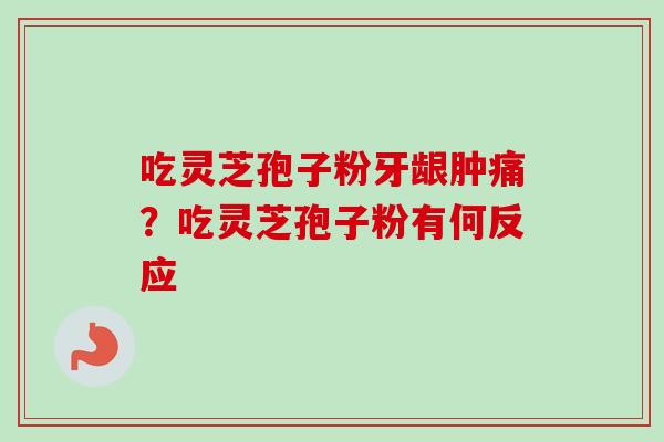 吃灵芝孢子粉牙龈肿痛?吃灵芝孢子粉有何反应 吃灵芝孢子粉牙龈肿痛?吃灵芝孢子粉有何反应