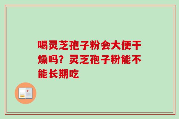 喝灵芝孢子粉会大便干燥吗?灵芝孢子粉能不能长期吃 喝灵芝孢子粉会大便干燥吗?灵芝孢子粉能不能长期吃