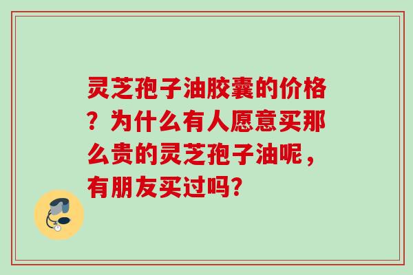 灵芝孢子油胶囊的价格?为什么有人愿意买那么贵的灵芝孢子油呢,有朋友买过吗? 灵芝孢子油胶囊的价格?为什么有人愿意买那么贵的灵芝孢子油呢,有朋友买过吗?