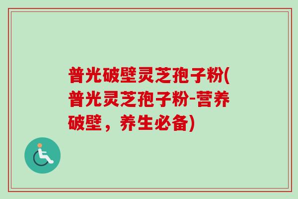 普光破壁灵芝孢子粉(普光灵芝孢子粉-营养破壁，养生必备)
