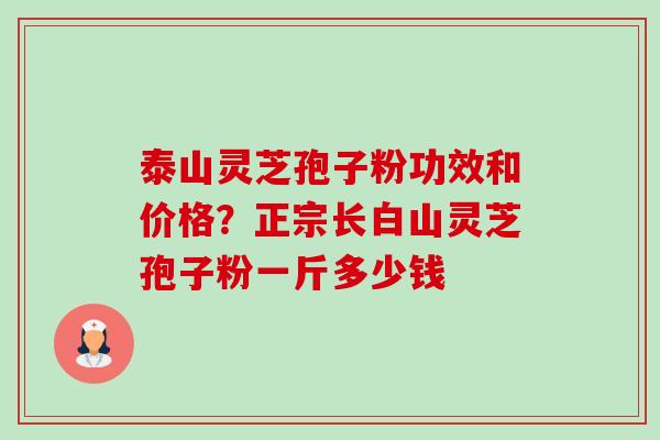 泰山灵芝孢子粉功效和价格?正宗长白山灵芝孢子粉一斤多少钱 泰山灵芝孢子粉功效和价格?正宗长白山灵芝孢子粉一斤多少钱